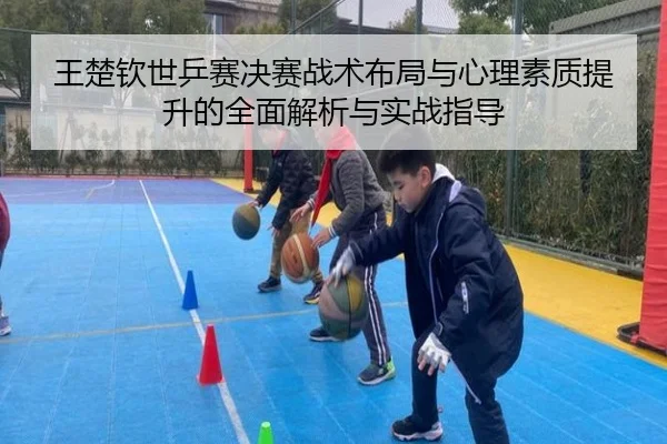 王楚钦世乒赛决赛战术布局与心理素质提升的全面解析与实战指导 | manbetx